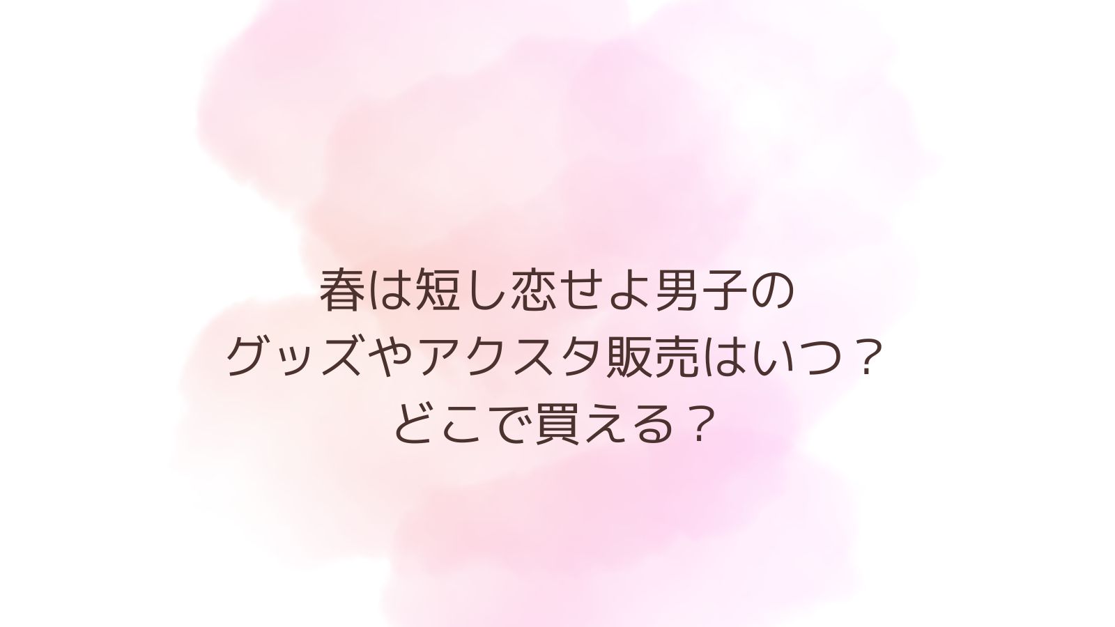 春は短し恋せよ男子のグッズやアクスタ販売はいつ？どこで買える